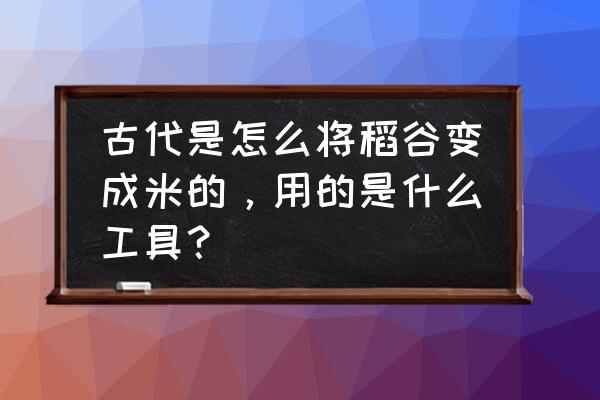 水稻如何种成大米 古代是怎么将稻谷变成米的，用的是什么工具？