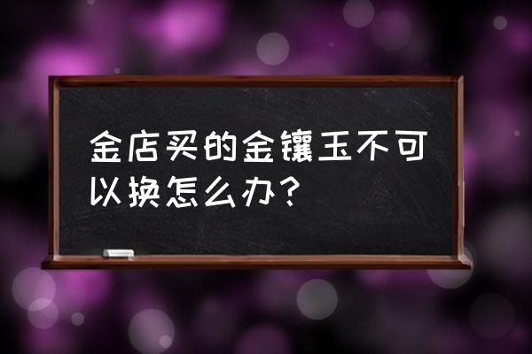 金镶玉为什么不值钱 金店买的金镶玉不可以换怎么办？