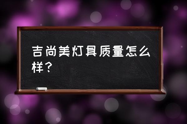 新颖小吊灯 吉尚美灯具质量怎么样？