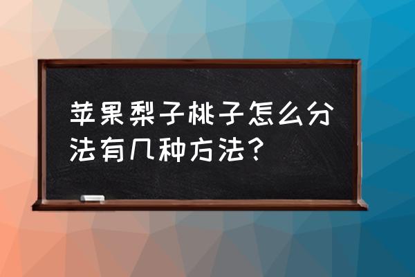 挑选梨的小窍门 苹果梨子桃子怎么分法有几种方法？