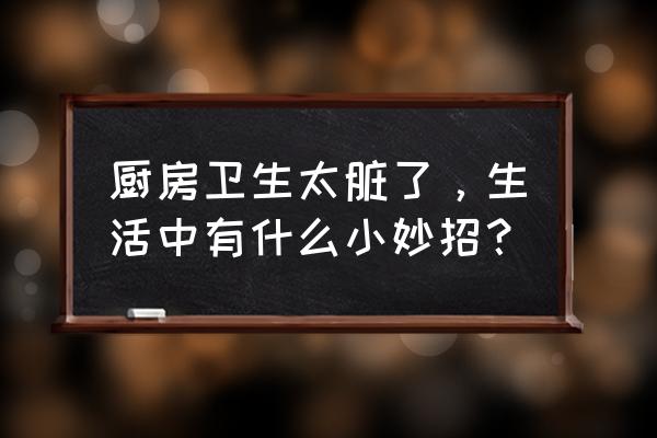 家庭厨房生活小技巧 厨房卫生太脏了，生活中有什么小妙招？