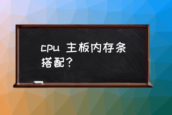 cpu 主板内存条搭配？