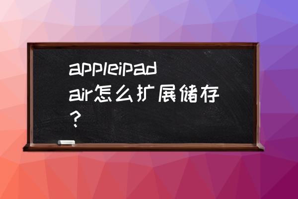 ipadair能扩容到128g吗 appleipadair怎么扩展储存？