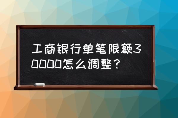 工商银行电子银行渠道限额怎么改 工商银行单笔限额30000怎么调整？