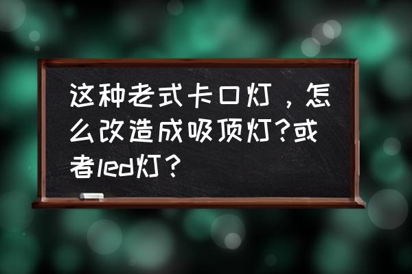 led灯条改造吸顶灯怎么改 这种老式卡口灯，怎么改造成吸顶灯?或者led灯？