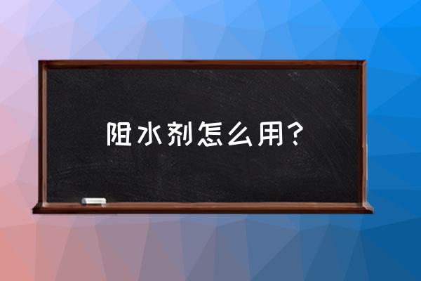 防水袋使用方法图示 阻水剂怎么用？