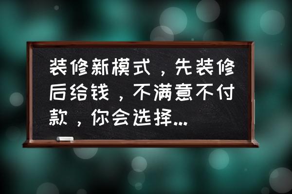 四种装修模式的优缺点 装修新模式，先装修后给钱，不满意不付款，你会选择么，为什么？