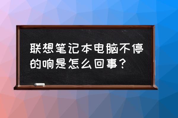 联想电脑开机一直响什么情况 联想笔记本电脑不停的响是怎么回事？