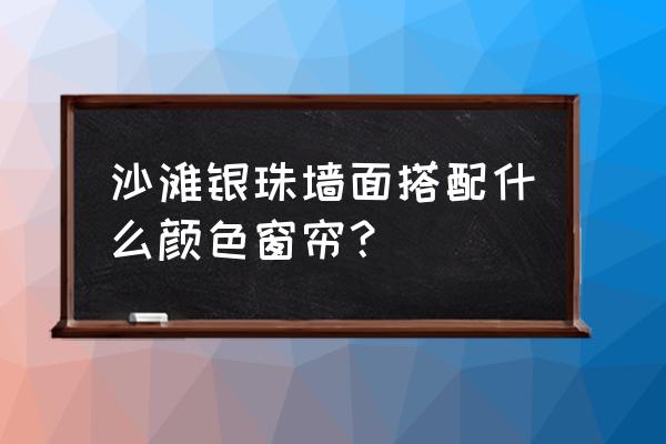 墙面涂料色彩搭配显得有层次感 沙滩银珠墙面搭配什么颜色窗帘？