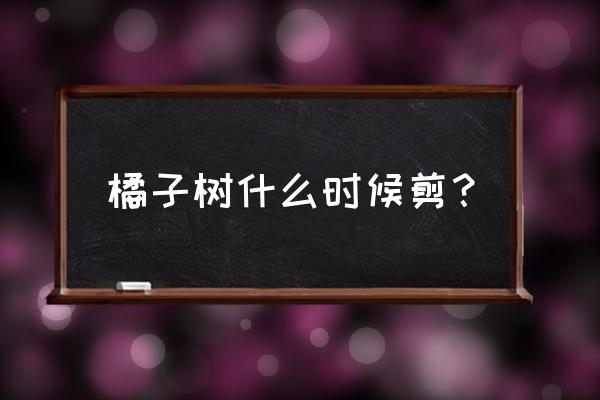 橘子树修剪基本方法 橘子树什么时候剪？