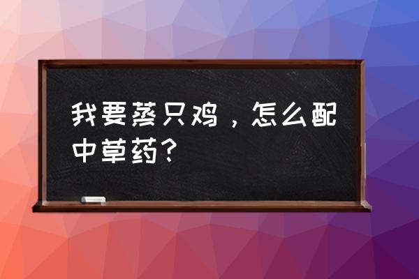 鸡喂中药有好处吗 我要蒸只鸡，怎么配中草药？