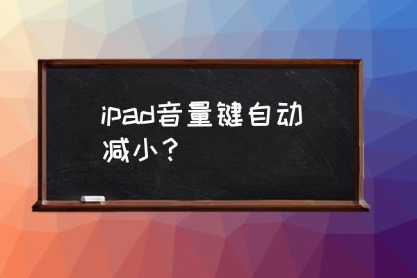 ipad总是自动调小音量怎么办 ipad音量键自动减小？