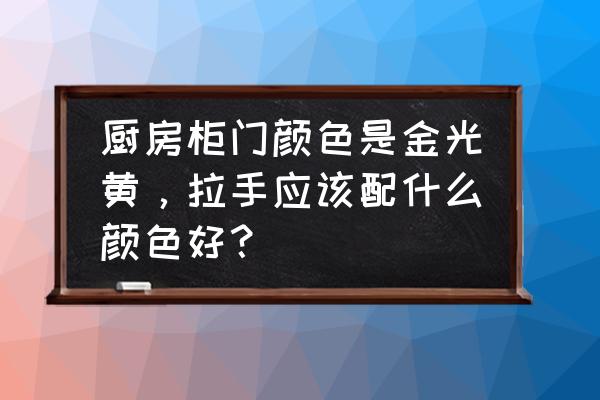 组合式家具颜色搭配 厨房柜门颜色是金光黄，拉手应该配什么颜色好？