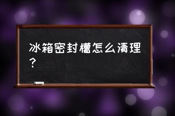 清洗冰箱密封条的小窍门 冰箱密封槽怎么清理？