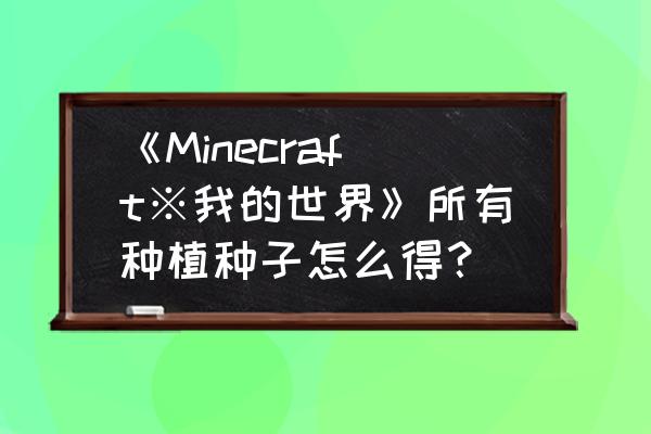 手机我的世界种子怎么使用 《Minecraft※我的世界》所有种植种子怎么得？