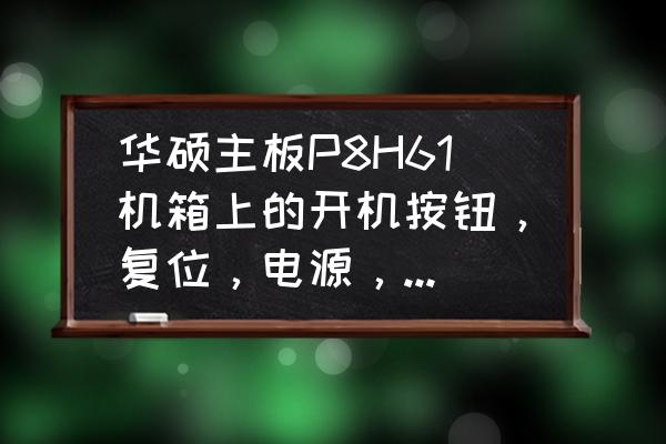 weyp8油电混合保养灯怎么归零 华硕主板P8H61机箱上的开机按钮，复位，电源，硬盘指示灯等线如何与主板相连？求助？