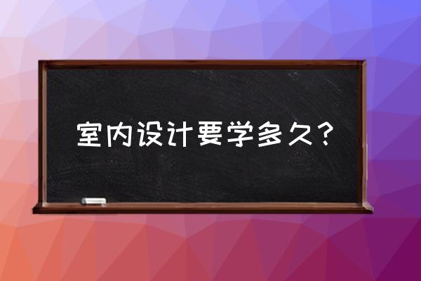 学室内设计需要自己学哪些知识 室内设计要学多久？