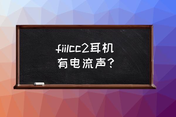 fiilcc2pro耳机缺点 fiilcc2耳机有电流声？