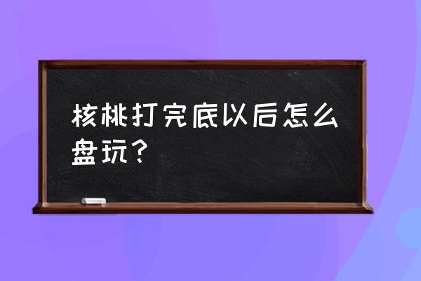 文玩核桃的快速包浆正确姿势 核桃打完底以后怎么盘玩？