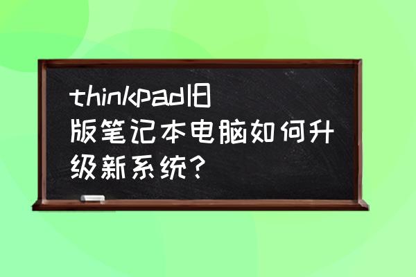 十几年的笔记本电脑怎么升级 thinkpad旧版笔记本电脑如何升级新系统？