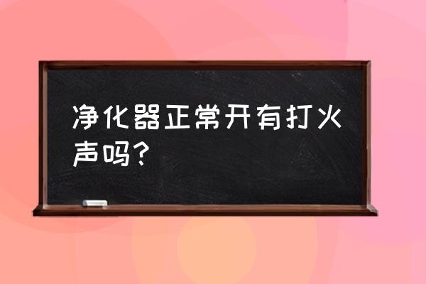 油烟净化器不用的时候需要开着吗 净化器正常开有打火声吗？