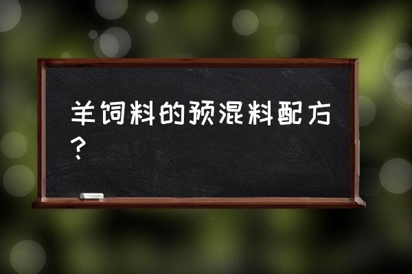 羊用预混料配方表 羊饲料的预混料配方？