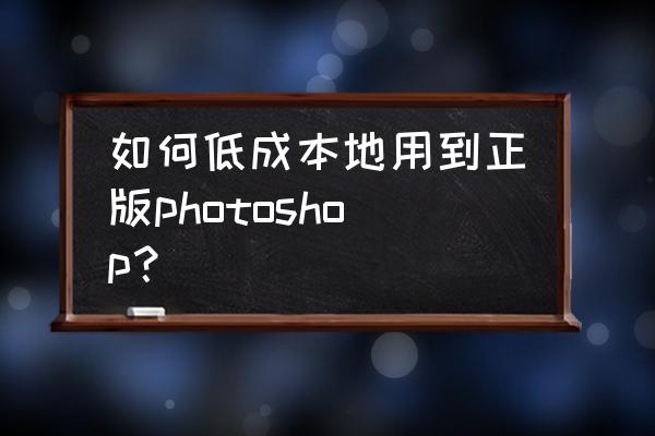 lightroom classic查看是否激活 如何低成本地用到正版photoshop？