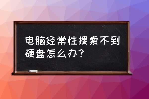 电脑硬盘坏了可以修理吗 电脑经常性搜索不到硬盘怎么办？