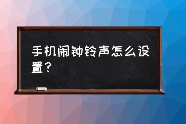 怎么设定手机闹钟铃声 手机闹钟铃声怎么设置？