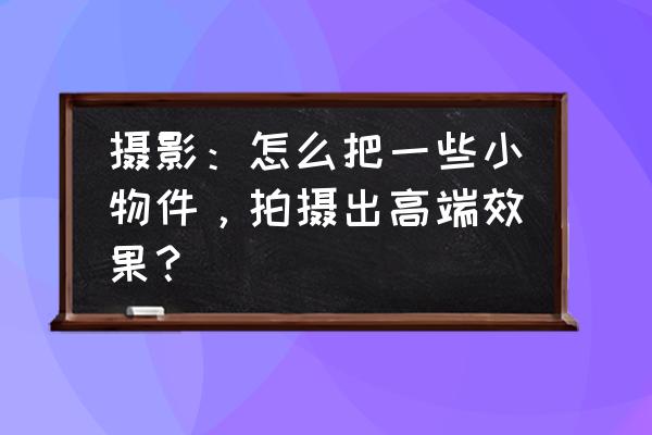 做一场光影秀需要哪些设备 摄影：怎么把一些小物件，拍摄出高端效果？