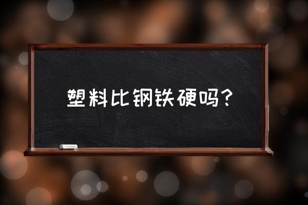 塑料的性能及特点有哪十种 塑料比钢铁硬吗？