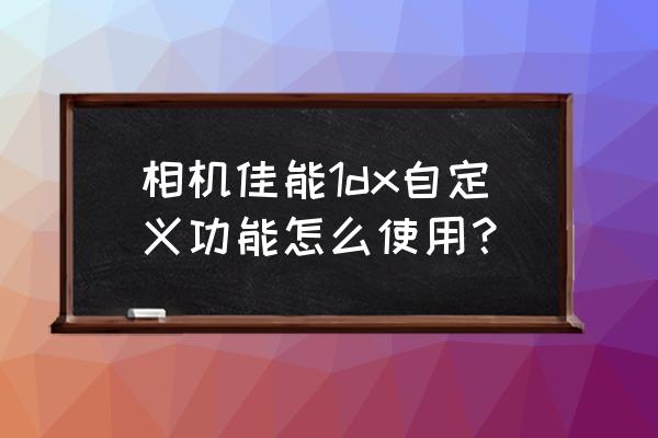 佳能入门机使用教程 相机佳能1dx自定义功能怎么使用？