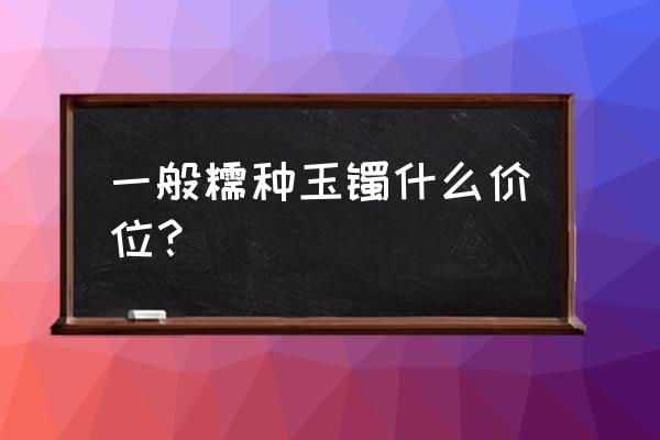 翡翠a货的价位一般是多少 一般糯种玉镯什么价位？