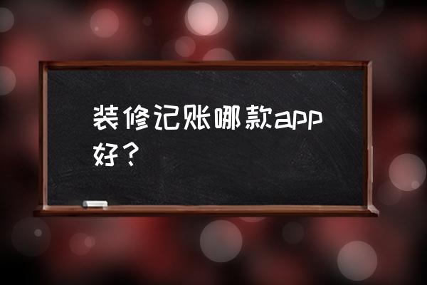 装修公司专用的软件 装修记账哪款app好？