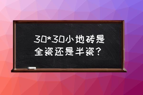 目前市场上的瓷砖是怎样的 30*30小地砖是全瓷还是半瓷？