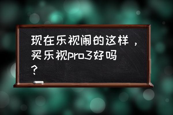 乐视pro3精英版值得买吗 现在乐视闹的这样，买乐视pro3好吗？