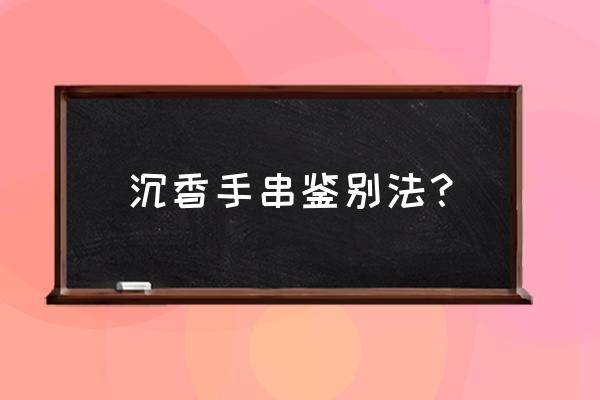 怎么鉴别沉香手串 沉香手串鉴别法？