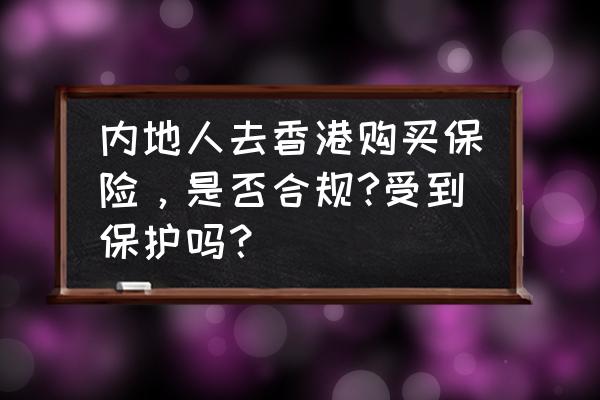 为什么都去香港买保险 内地人去香港购买保险，是否合规?受到保护吗？