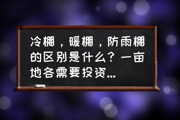 一文看懂常见的温室大棚类型简介 冷棚，暖棚，防雨棚的区别是什么？一亩地各需要投资多少钱？