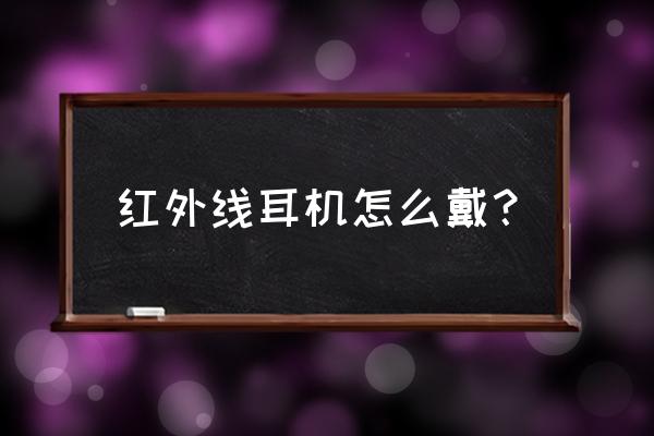 红外耳机电池仓怎么打开 红外线耳机怎么戴？