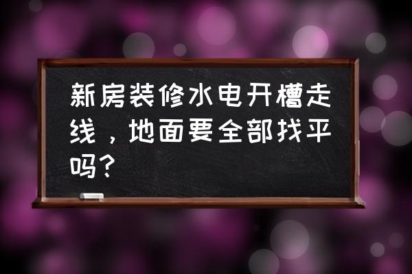 一般施工开槽时布线的比例 新房装修水电开槽走线，地面要全部找平吗？