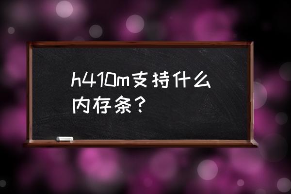 如何知道主板最大支持cpu和内存 h410m支持什么内存条？