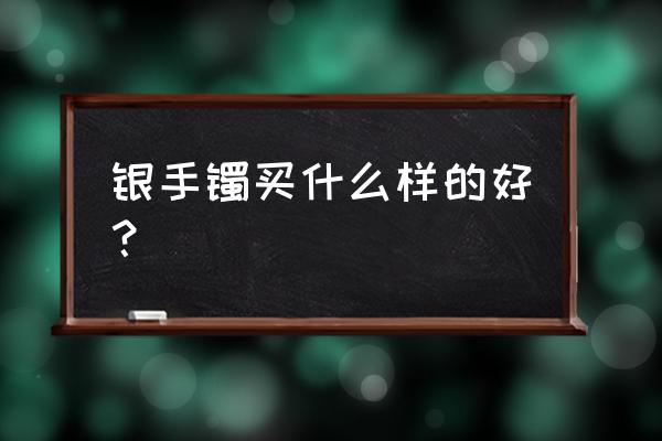 如何购买玉镯最好 银手镯买什么样的好？