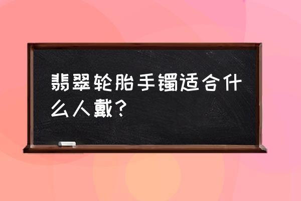 翡翠手镯适合什么样的人戴 翡翠轮胎手镯适合什么人戴？