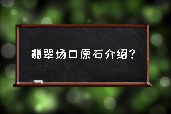 翡翠原石怎么挑选最好 翡翠场口原石介绍？