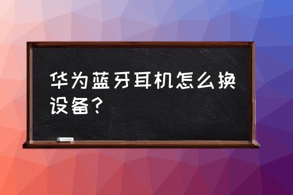 华为怎么删除已经配对的蓝牙耳机 华为蓝牙耳机怎么换设备？