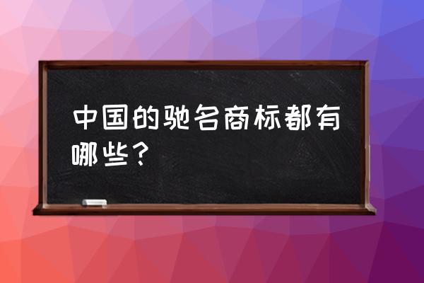 申请驰名商标的方法有哪些 中国的驰名商标都有哪些？