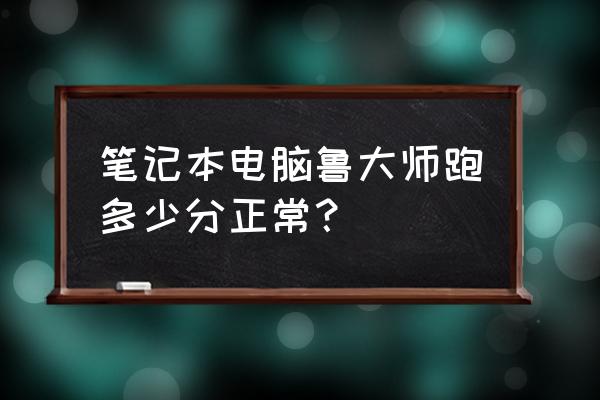 笔记本如何正确用鲁大师跑分 笔记本电脑鲁大师跑多少分正常？