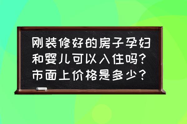 装修了10个月了新生儿能入住吗 刚装修好的房子孕妇和婴儿可以入住吗？市面上价格是多少？