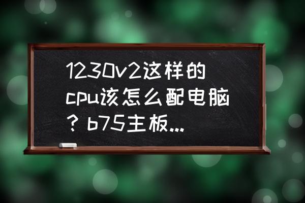 如何看懂电脑cpu配置参数 1230v2这样的cpu该怎么配电脑？b75主板该怎么选择？